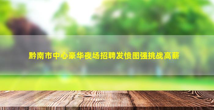 黔南市中心豪华夜场招聘发愤图强挑战高薪